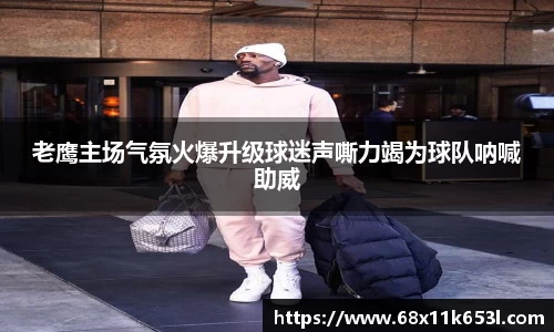 老鹰主场气氛火爆升级球迷声嘶力竭为球队呐喊助威