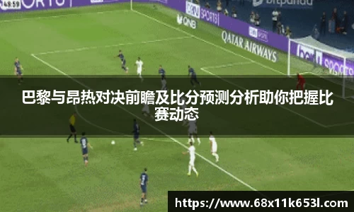 巴黎与昂热对决前瞻及比分预测分析助你把握比赛动态