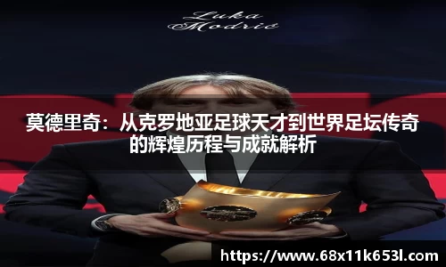 莫德里奇：从克罗地亚足球天才到世界足坛传奇的辉煌历程与成就解析