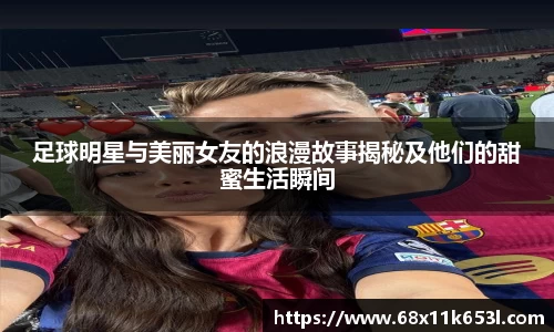 足球明星与美丽女友的浪漫故事揭秘及他们的甜蜜生活瞬间