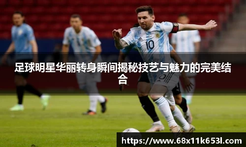 足球明星华丽转身瞬间揭秘技艺与魅力的完美结合