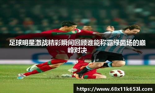 足球明星激战精彩瞬间回顾谁能称霸绿茵场的巅峰对决
