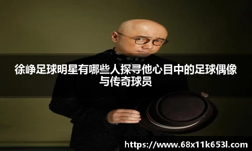 徐峥足球明星有哪些人探寻他心目中的足球偶像与传奇球员